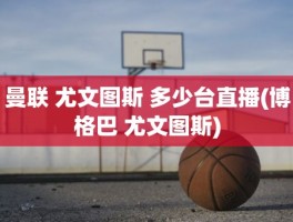 曼联 尤文图斯 多少台直播(博格巴 尤文图斯)