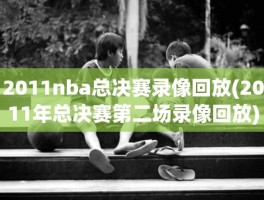 2011nba总决赛录像回放(2011年总决赛第二场录像回放)