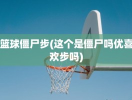 篮球僵尸步(这个是僵尸吗优喜欢步吗)