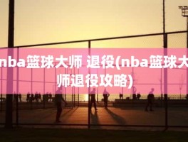 nba篮球大师 退役(nba篮球大师退役攻略)