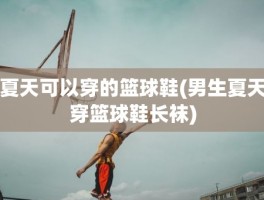 夏天可以穿的篮球鞋(男生夏天穿篮球鞋长袜)