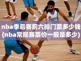 nba季后赛前六排门票多少钱(nba常规赛票价一般是多少)