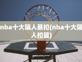 nba十大隔人暴扣(nba十大隔人扣篮)