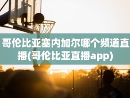 哥伦比亚塞内加尔哪个频道直播(哥伦比亚直播app)