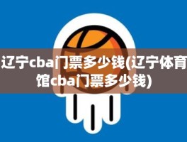 辽宁cba门票多少钱(辽宁体育馆cba门票多少钱)