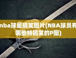 nba球星搞笑图片(NBA球员有哪些特搞笑的P图)