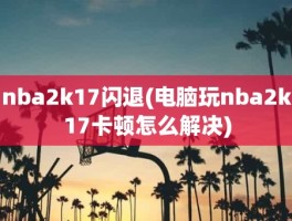 nba2k17闪退(电脑玩nba2k17卡顿怎么解决)