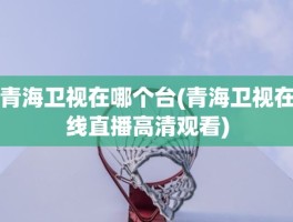 青海卫视在哪个台(青海卫视在线直播高清观看)