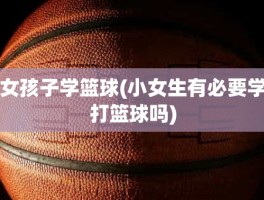 女孩子学篮球(小女生有必要学打篮球吗)