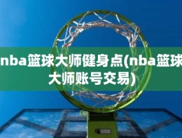 nba篮球大师健身点(nba篮球大师账号交易)