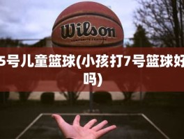 5号儿童篮球(小孩打7号篮球好吗)