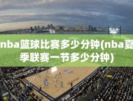 nba篮球比赛多少分钟(nba夏季联赛一节多少分钟)