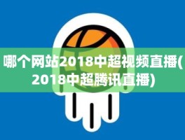 哪个网站2018中超视频直播(2018中超腾讯直播)