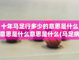 十年马足行多少的意思是什么意思是什么意思是什么(马足病)