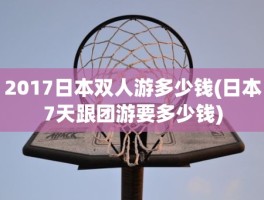 2017日本双人游多少钱(日本7天跟团游要多少钱)