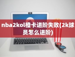 nba2kol橙卡进阶失败(2k球员怎么进阶)