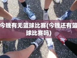 今晚有无篮球比赛(今晚还有篮球比赛吗)