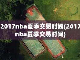 2017nba夏季交易时间(2017nba夏季交易时间)