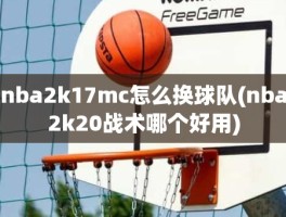 nba2k17mc怎么换球队(nba2k20战术哪个好用)