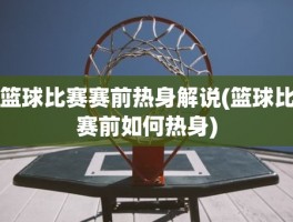 篮球比赛赛前热身解说(篮球比赛前如何热身)