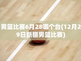 男篮比赛6月28哪个台(12月29日新疆男篮比赛)