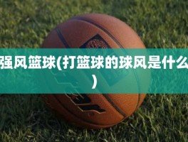 强风篮球(打篮球的球风是什么)