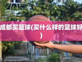 成都买篮球(买什么样的篮球好)