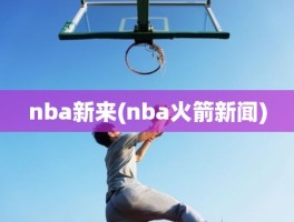 nba新来(nba火箭新闻)