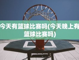 今天有篮球比赛吗(今天晚上有篮球比赛吗)