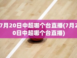 7月20日中超哪个台直播(7月20日中超哪个台直播)