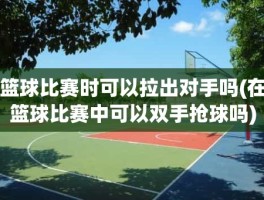 篮球比赛时可以拉出对手吗(在篮球比赛中可以双手抢球吗)