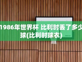 1986年世界杯 比利时丢了多少球(比利时球衣)