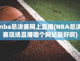 nba总决赛网上直播(NBA总决赛现场直播哪个网站最好啊)