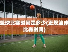 篮球比赛时间是多少(正规篮球比赛时间)