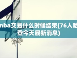 nba交易什么时候结束(76人哈登今天最新消息)