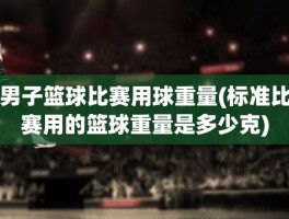 男子篮球比赛用球重量(标准比赛用的篮球重量是多少克)