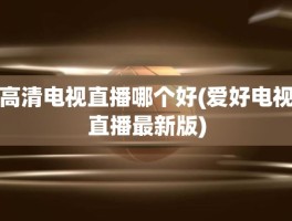 高清电视直播哪个好(爱好电视直播最新版)