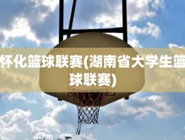 怀化篮球联赛(湖南省大学生篮球联赛)