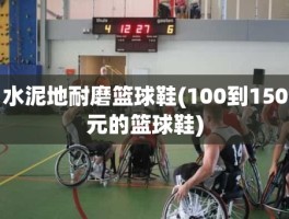 水泥地耐磨篮球鞋(100到150元的篮球鞋)