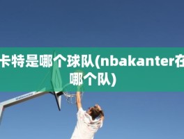 卡特是哪个球队(nbakanter在哪个队)