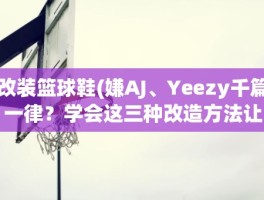 改装篮球鞋(嫌AJ、Yeezy千篇一律？学会这三种改造方法让你拥有最夯的球鞋)