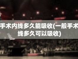 手术内线多久能吸收(一般手术线多久可以吸收)