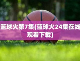 篮球火第7集(篮球火24集在线观看下载)