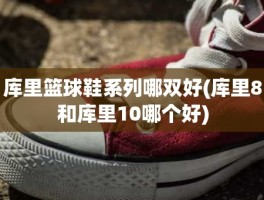 库里篮球鞋系列哪双好(库里8和库里10哪个好)