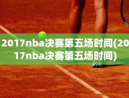 2017nba决赛第五场时间(2017nba决赛第五场时间)