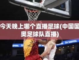 今天晚上哪个直播足球(中国国奥足球队直播)