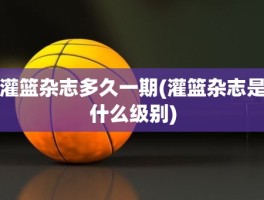 灌篮杂志多久一期(灌篮杂志是什么级别)