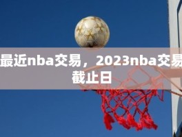 最近nba交易，2023nba交易截止日