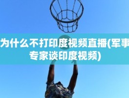 为什么不打印度视频直播(军事专家谈印度视频)