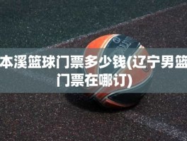 本溪篮球门票多少钱(辽宁男篮门票在哪订)